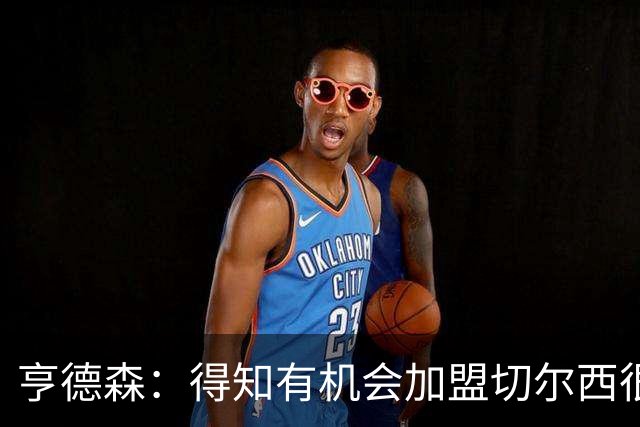 亨德森：得知有机会加盟切尔西很快就同意了，很敬佩阿隆索