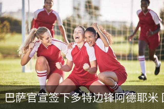 巴萨官宣签下多特边锋阿德耶米 固定转会费2200万欧签约至2031年