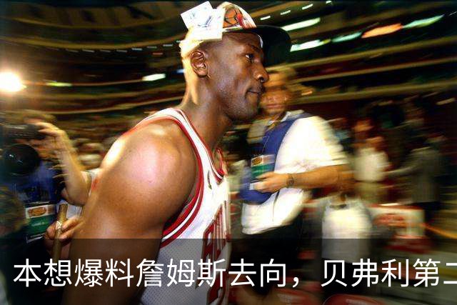 本想爆料詹姆斯去向，贝弗利第二天承认：消息源骗了我