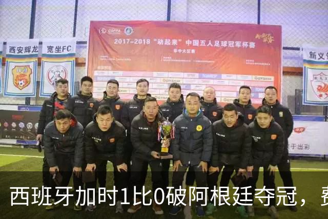 西班牙加时1比0破阿根廷夺冠，费兰第106分钟制胜