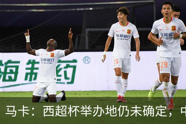 马卡：西超杯举办地仍未确定，中国、埃及、美国有意申办