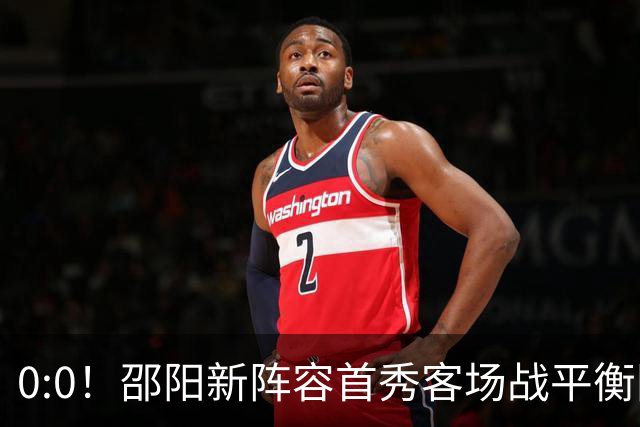 0:0！邵阳新阵容首秀客场战平衡阳